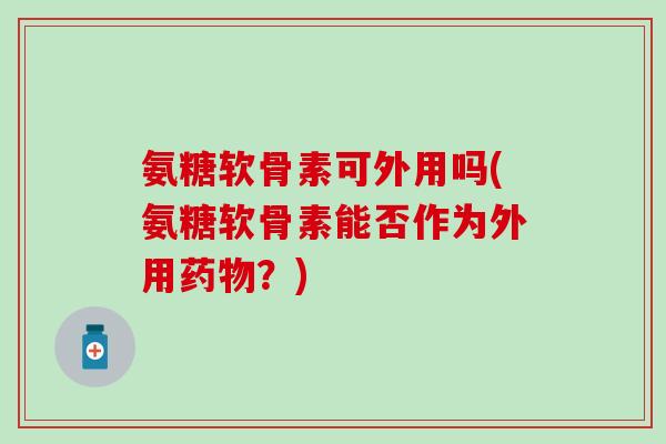 氨糖软骨素可外用吗(氨糖软骨素能否作为外用?) 氨糖软骨素可外用吗(氨糖软骨素能否作为外用?)