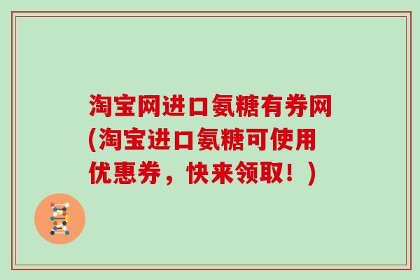 淘宝网进口氨糖有券网(淘宝进口氨糖可使用优惠券，快来领取！)