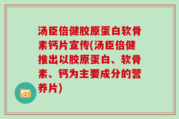 汤臣倍健胶原蛋白软骨素钙片宣传(汤臣倍健推出以胶原蛋白、软骨素、钙为主要成分的营养片) 汤臣倍健胶原蛋白软骨素钙片宣传(汤臣倍健推出以胶原蛋白、软骨素、钙为主要成分的营养片)