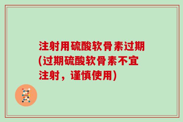 注射用硫酸软骨素过期(过期硫酸软骨素不宜注射，谨慎使用)