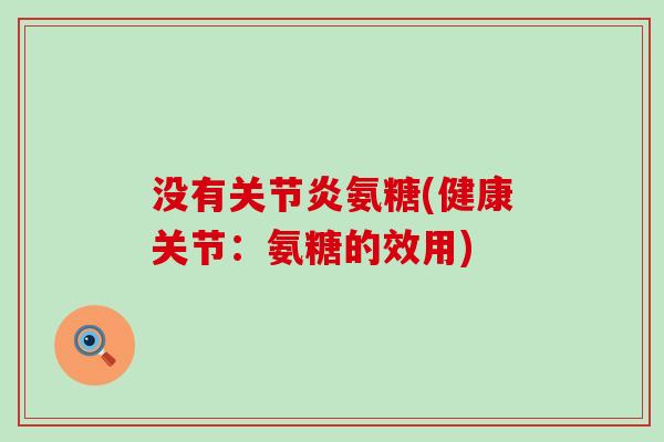 没有氨糖(健康关节:氨糖的效用) 没有氨糖(健康关节:氨糖的效用)