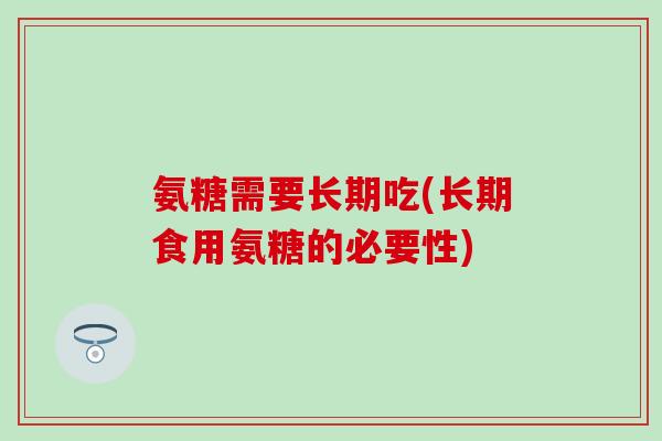 氨糖需要长期吃(长期食用氨糖的必要性)
