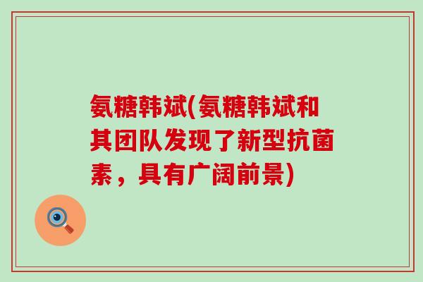 氨糖韩斌(氨糖韩斌和其团队发现了新型素,具有广阔前景) 氨糖韩斌(氨糖韩斌和其团队发现了新型素,具有广阔前景)
