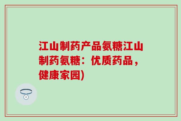 江山制药产品氨糖江山制药氨糖：优质药品，健康家园)