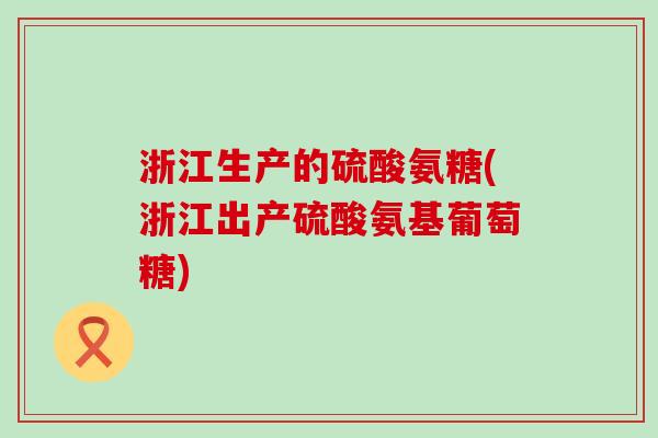 浙江生产的硫酸氨糖(浙江出产硫酸氨基葡萄糖) 浙江生产的硫酸氨糖(浙江出产硫酸氨基葡萄糖)