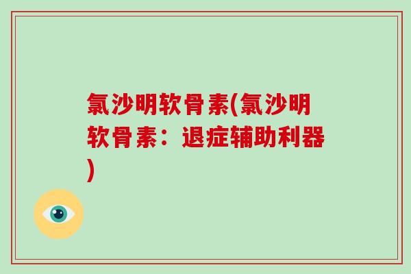 氯沙明软骨素(氯沙明软骨素：退症辅助利器)