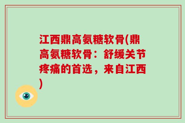 江西鼎高氨糖软骨(鼎高氨糖软骨：舒缓关节的首选，来自江西)