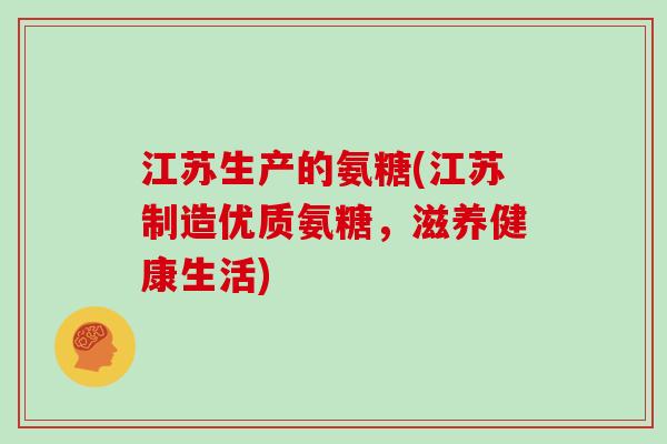 江苏生产的氨糖(江苏制造优质氨糖，滋养健康生活)