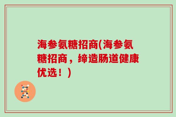 海参氨糖招商(海参氨糖招商,缔造肠道健康优选!) 海参氨糖招商(海参氨糖招商,缔造肠道健康优选!)