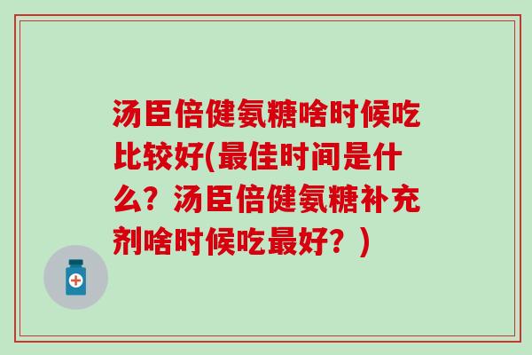 汤臣倍健氨糖啥时候吃比较好(佳时间是什么?汤臣倍健氨糖补充剂啥时候吃好?) 汤臣倍健氨糖啥时候吃比较好(佳时间是什么?汤臣倍健氨糖补充剂啥时候吃好?)