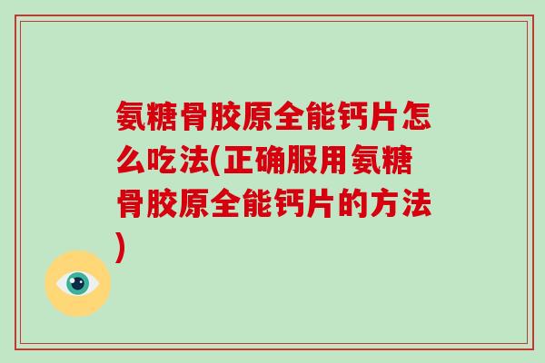 氨糖骨胶原全能钙片怎么吃法(正确服用氨糖骨胶原全能钙片的方法) 氨糖骨胶原全能钙片怎么吃法(正确服用氨糖骨胶原全能钙片的方法)