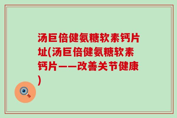 汤巨倍健氨糖软素钙片址(汤巨倍健氨糖软素钙片——改善关节健康) 汤巨倍健氨糖软素钙片址(汤巨倍健氨糖软素钙片——改善关节健康)