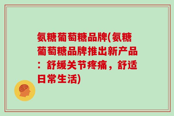 氨糖葡萄糖品牌(氨糖葡萄糖品牌推出新产品：舒缓关节，舒适日常生活)