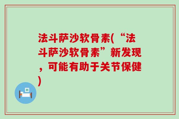 法斗萨沙软骨素(“法斗萨沙软骨素”新发现,可能有助于关节保健) 法斗萨沙软骨素(“法斗萨沙软骨素”新发现,可能有助于关节保健)