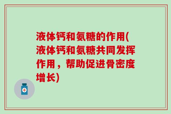 液体钙和氨糖的作用(液体钙和氨糖共同发挥作用，帮助促进骨密度增长)