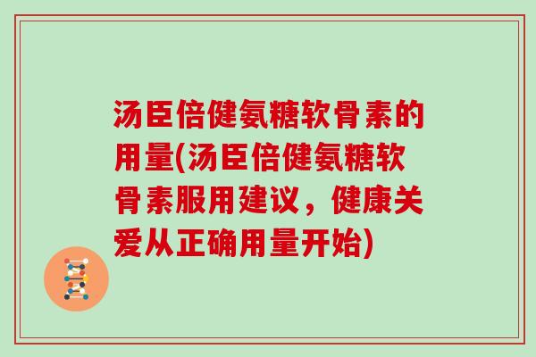 汤臣倍健氨糖软骨素的用量(汤臣倍健氨糖软骨素服用建议,健康关爱从正确用量开始) 汤臣倍健氨糖软骨素的用量(汤臣倍健氨糖软骨素服用建议,健康关爱从正确用量开始)