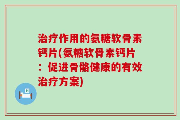 作用的氨糖软骨素钙片(氨糖软骨素钙片：促进骨骼健康的有效方案)