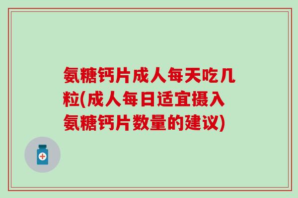 氨糖钙片成人每天吃几粒(成人每日适宜摄入氨糖钙片数量的建议) 氨糖钙片成人每天吃几粒(成人每日适宜摄入氨糖钙片数量的建议)