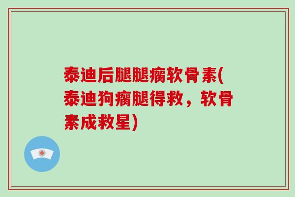 泰迪后腿腿瘸软骨素(泰迪狗瘸腿得救,软骨素成救星) 泰迪后腿腿瘸软骨素(泰迪狗瘸腿得救,软骨素成救星)