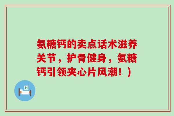 氨糖钙的卖点话术滋养关节,护骨健身,氨糖钙引领夹心片风潮!) 氨糖钙的卖点话术滋养关节,护骨健身,氨糖钙引领夹心片风潮!)