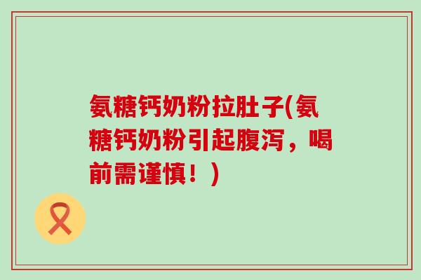 氨糖钙奶粉拉肚子(氨糖钙奶粉引起,喝前需谨慎!) 氨糖钙奶粉拉肚子(氨糖钙奶粉引起,喝前需谨慎!)