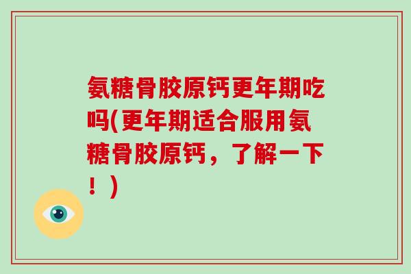 氨糖骨胶原钙吃吗(适合服用氨糖骨胶原钙，了解一下！)