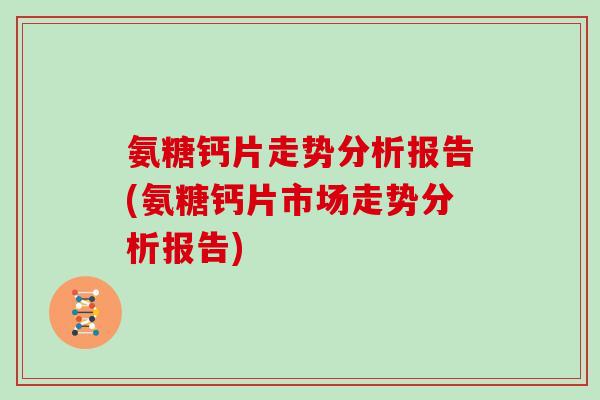氨糖钙片走势分析报告(氨糖钙片市场走势分析报告) 氨糖钙片走势分析报告(氨糖钙片市场走势分析报告)
