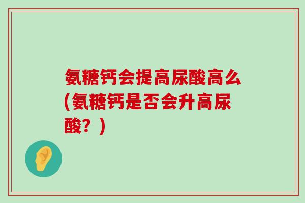 氨糖钙会提高尿酸高么(氨糖钙是否会升高尿酸？)