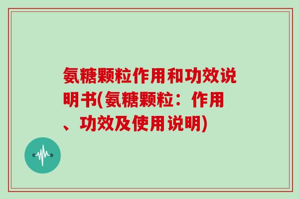 氨糖颗粒作用和功效说明书(氨糖颗粒:作用、功效及使用说明) 氨糖颗粒作用和功效说明书(氨糖颗粒:作用、功效及使用说明)