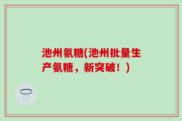 池州氨糖(池州批量生产氨糖,新突破!) 池州氨糖(池州批量生产氨糖,新突破!)