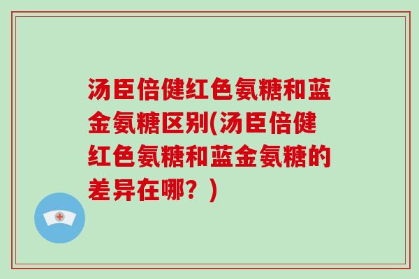汤臣倍健红色氨糖和蓝金氨糖区别(汤臣倍健红色氨糖和蓝金氨糖的差异在哪?) 汤臣倍健红色氨糖和蓝金氨糖区别(汤臣倍健红色氨糖和蓝金氨糖的差异在哪?)