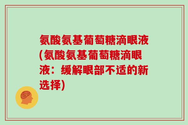 氨酸氨基葡萄糖滴眼液(氨酸氨基葡萄糖滴眼液:缓解眼部不适的新选择) 氨酸氨基葡萄糖滴眼液(氨酸氨基葡萄糖滴眼液:缓解眼部不适的新选择)