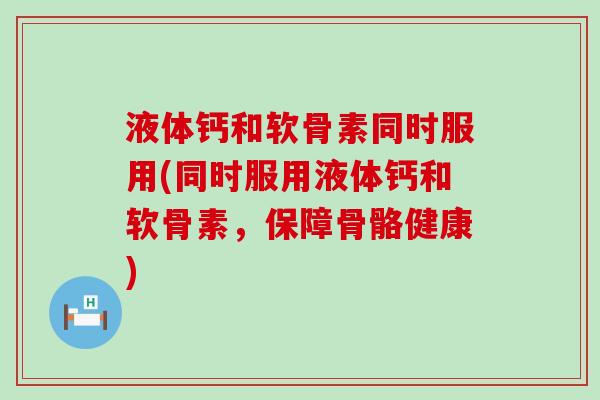 液体钙和软骨素同时服用(同时服用液体钙和软骨素，保障骨骼健康)
