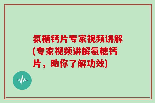 氨糖钙片专家视频讲解(专家视频讲解氨糖钙片，助你了解功效)