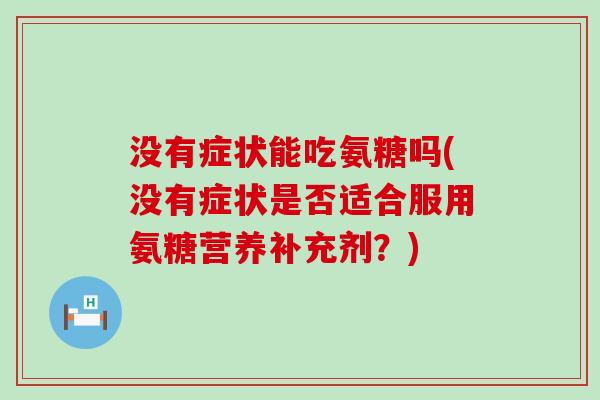 没有症状能吃氨糖吗(没有症状是否适合服用氨糖营养补充剂?) 没有症状能吃氨糖吗(没有症状是否适合服用氨糖营养补充剂?)