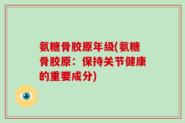 氨糖骨胶原年级(氨糖骨胶原:保持关节健康的重要成分) 氨糖骨胶原年级(氨糖骨胶原:保持关节健康的重要成分)
