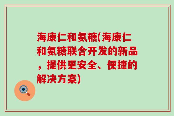 海康仁和氨糖(海康仁和氨糖联合开发的新品,提供更安全、便捷的解决方案) 海康仁和氨糖(海康仁和氨糖联合开发的新品,提供更安全、便捷的解决方案)