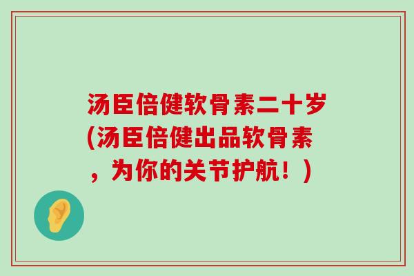 汤臣倍健软骨素二十岁(汤臣倍健出品软骨素,为你的关节护航!) 汤臣倍健软骨素二十岁(汤臣倍健出品软骨素,为你的关节护航!)