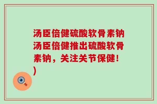 汤臣倍健硫酸软骨素钠汤臣倍健推出硫酸软骨素钠，关注关节保健！)