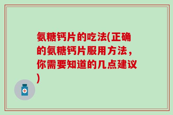 氨糖钙片的吃法(正确的氨糖钙片服用方法，你需要知道的几点建议)