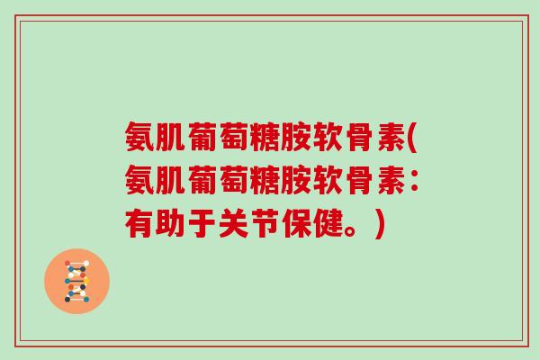 氨肌葡萄糖胺软骨素(氨肌葡萄糖胺软骨素:有助于关节保健。) 氨肌葡萄糖胺软骨素(氨肌葡萄糖胺软骨素:有助于关节保健。)