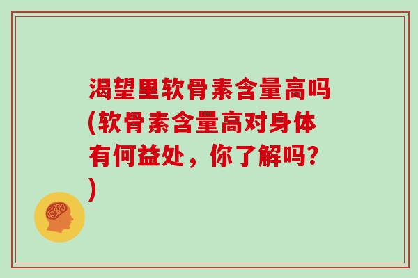渴望里软骨素含量高吗(软骨素含量高对身体有何益处,你了解吗?) 渴望里软骨素含量高吗(软骨素含量高对身体有何益处,你了解吗?)
