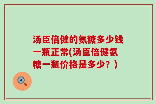 汤臣倍健的氨糖多少钱一瓶正常(汤臣倍健氨糖一瓶价格是多少？)