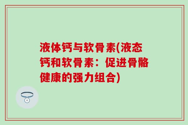 液体钙与软骨素(液态钙和软骨素：促进骨骼健康的强力组合)
