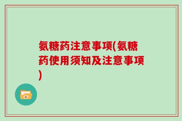 氨糖药注意事项(氨糖药使用须知及注意事项)