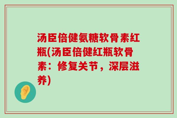 汤臣倍健氨糖软骨素红瓶(汤臣倍健红瓶软骨素：修复关节，深层滋养)