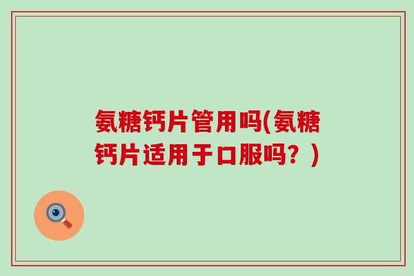 氨糖钙片管用吗(氨糖钙片适用于口服吗？)