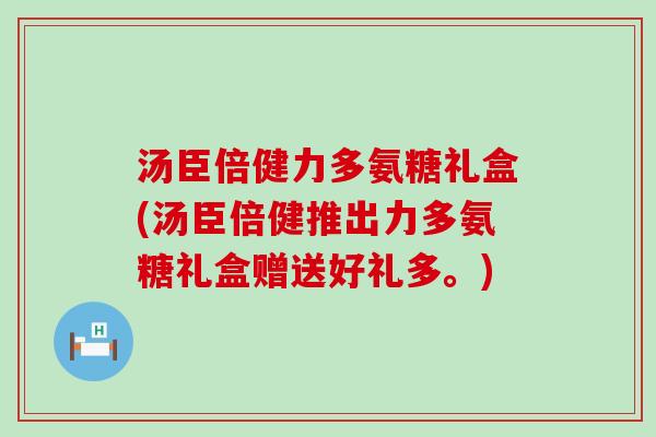 汤臣倍健力多氨糖礼盒(汤臣倍健推出力多氨糖礼盒赠送好礼多。) 汤臣倍健力多氨糖礼盒(汤臣倍健推出力多氨糖礼盒赠送好礼多。)