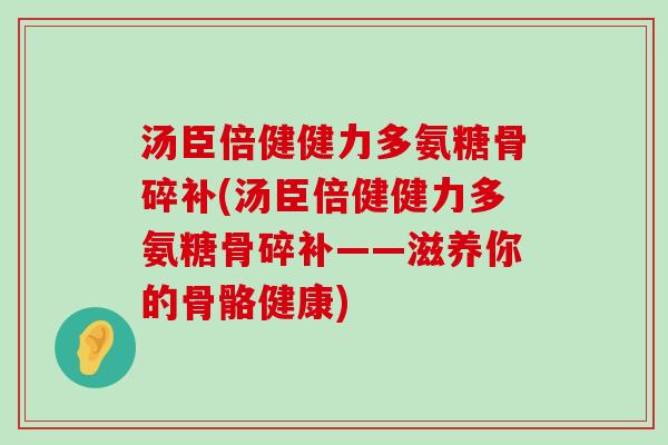 汤臣倍健健力多氨糖骨碎补(汤臣倍健健力多氨糖骨碎补——滋养你的骨骼健康) 汤臣倍健健力多氨糖骨碎补(汤臣倍健健力多氨糖骨碎补——滋养你的骨骼健康)