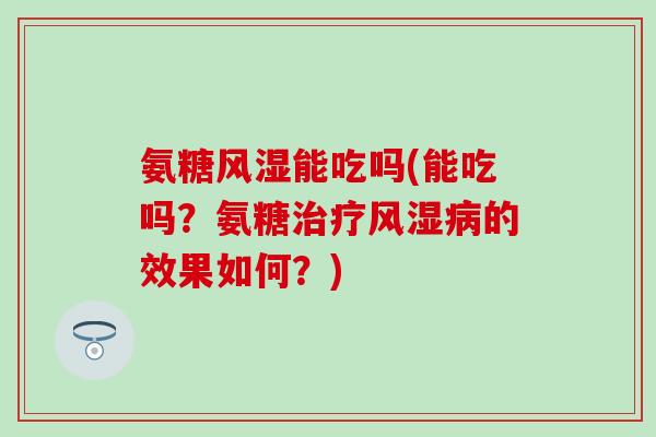 氨糖能吃吗(能吃吗?氨糖的效果如何?) 氨糖能吃吗(能吃吗?氨糖的效果如何?)